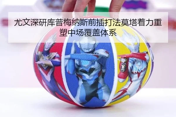 尤文深研库普梅纳斯前插打法莫塔着力重塑中场覆盖体系
